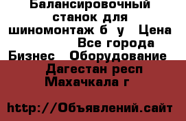 Балансировочный станок для шиномонтаж б/ у › Цена ­ 50 000 - Все города Бизнес » Оборудование   . Дагестан респ.,Махачкала г.